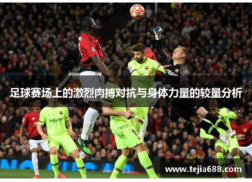 足球赛场上的激烈肉搏对抗与身体力量的较量分析 足球赛场上的激烈肉搏对抗与身体力量的较量分析