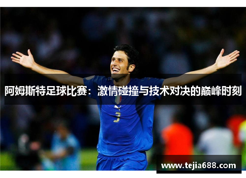 阿姆斯特足球比赛:激情碰撞与技术对决的巅峰时刻 阿姆斯特足球比赛:激情碰撞与技术对决的巅峰时刻