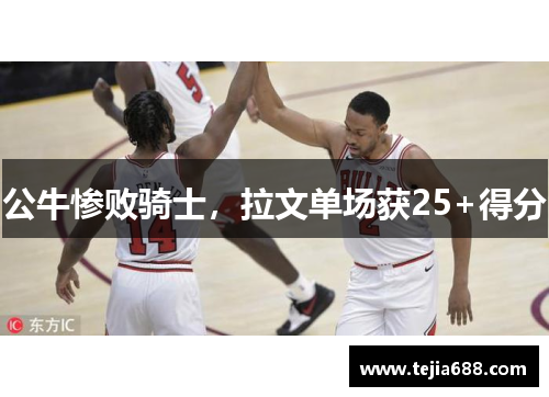 公牛惨败骑士，拉文单场获25+得分