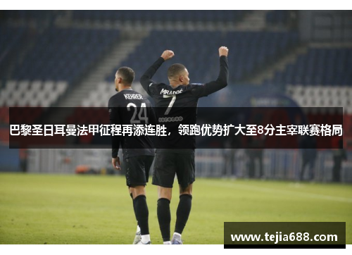 巴黎圣日耳曼法甲征程再添连胜，领跑优势扩大至8分主宰联赛格局