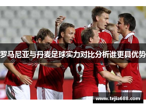 罗马尼亚与丹麦足球实力对比分析谁更具优势