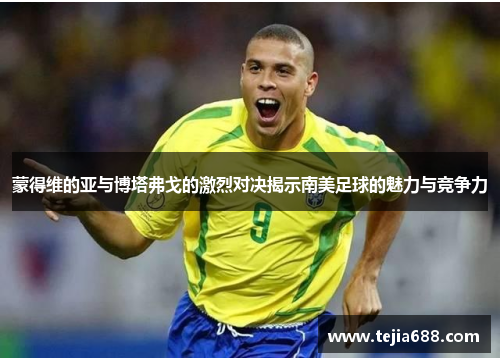 蒙得维的亚与博塔弗戈的激烈对决揭示南美足球的魅力与竞争力