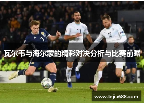 瓦尔韦与海尔蒙的精彩对决分析与比赛前瞻