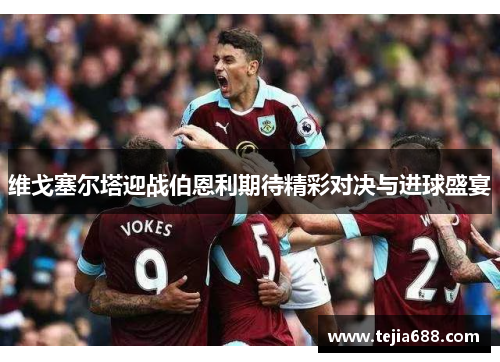维戈塞尔塔迎战伯恩利期待精彩对决与进球盛宴 维戈塞尔塔迎战伯恩利期待精彩对决与进球盛宴