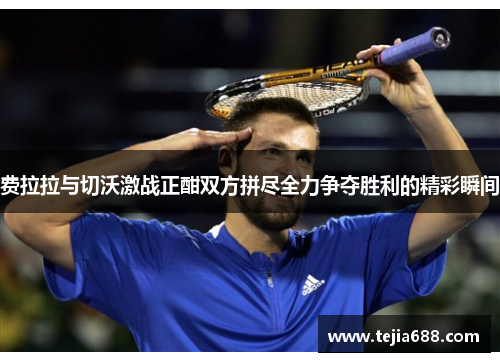 费拉拉与切沃激战正酣双方拼尽全力争夺胜利的精彩瞬间