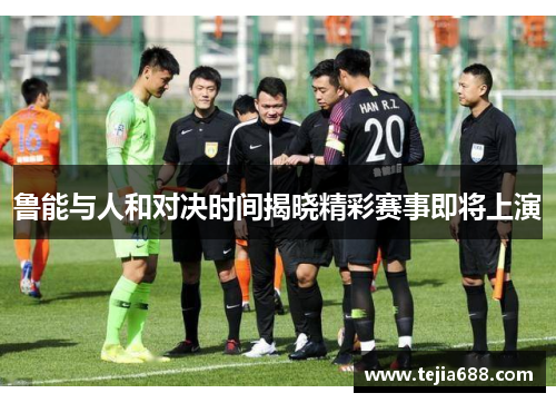 鲁能与人和对决时间揭晓精彩赛事即将上演