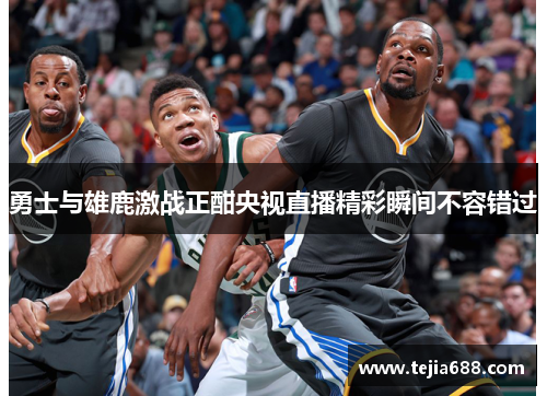 勇士与雄鹿激战正酣央视直播精彩瞬间不容错过