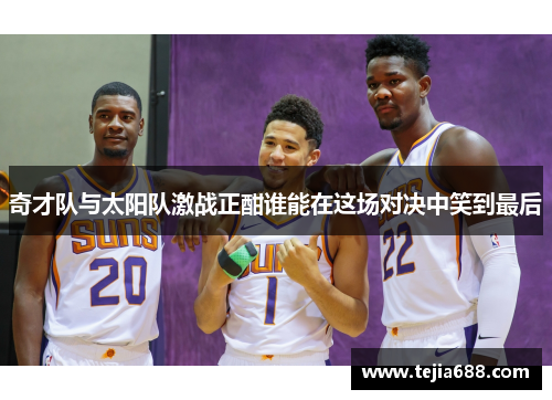 奇才队与太阳队激战正酣谁能在这场对决中笑到最后